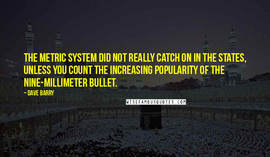 Dave Barry Quotes: The metric system did not really catch on in the States, unless you count the increasing popularity of the nine-millimeter bullet.