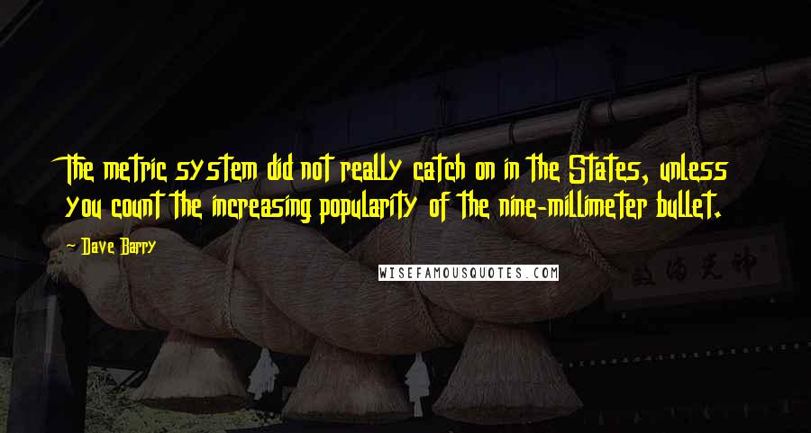 Dave Barry Quotes: The metric system did not really catch on in the States, unless you count the increasing popularity of the nine-millimeter bullet.