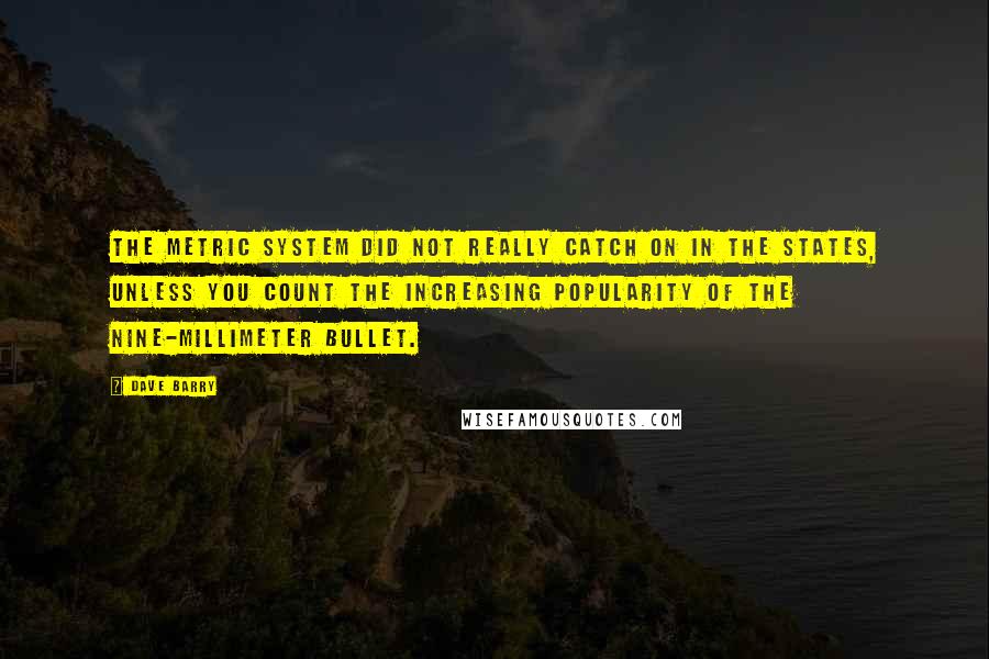 Dave Barry Quotes: The metric system did not really catch on in the States, unless you count the increasing popularity of the nine-millimeter bullet.