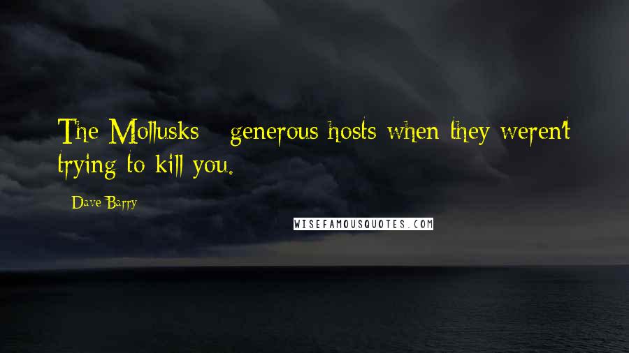 Dave Barry Quotes: The Mollusks - generous hosts when they weren't trying to kill you.