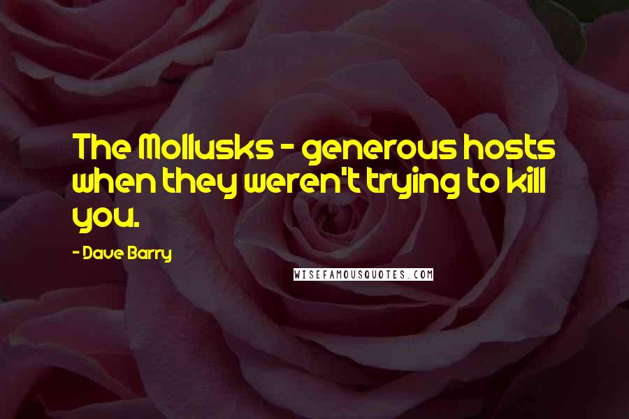 Dave Barry Quotes: The Mollusks - generous hosts when they weren't trying to kill you.