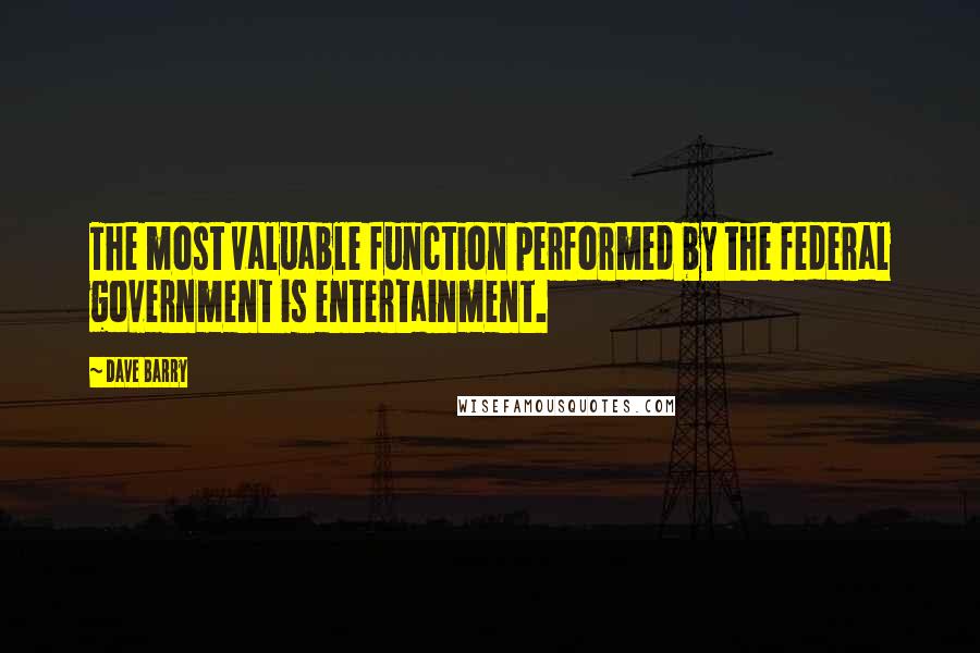 Dave Barry Quotes: The most valuable function performed by the federal government is entertainment.