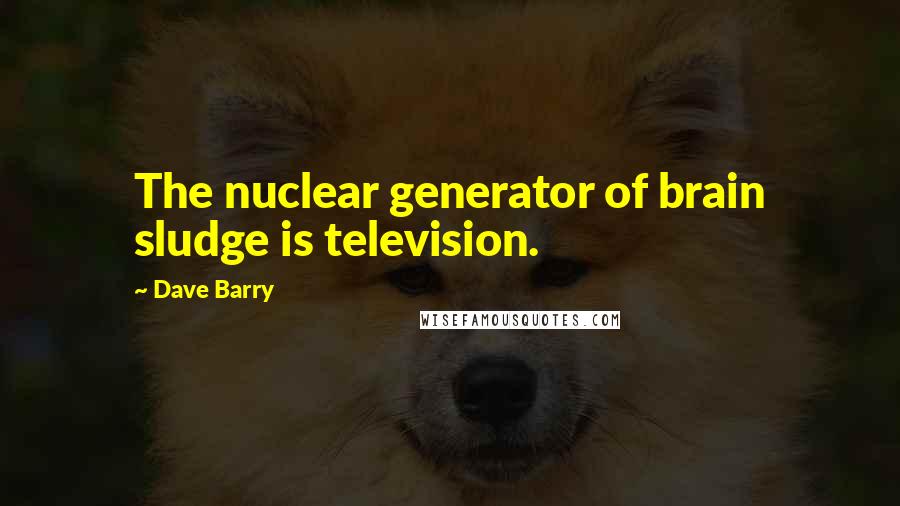 Dave Barry Quotes: The nuclear generator of brain sludge is television.