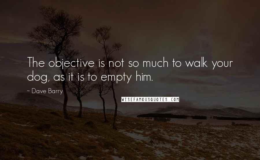 Dave Barry Quotes: The objective is not so much to walk your dog, as it is to empty him.