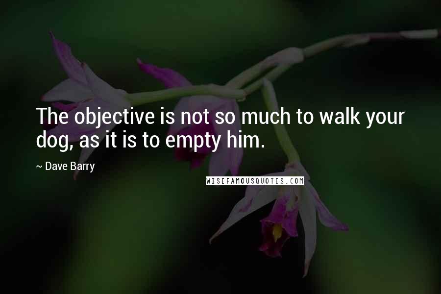 Dave Barry Quotes: The objective is not so much to walk your dog, as it is to empty him.
