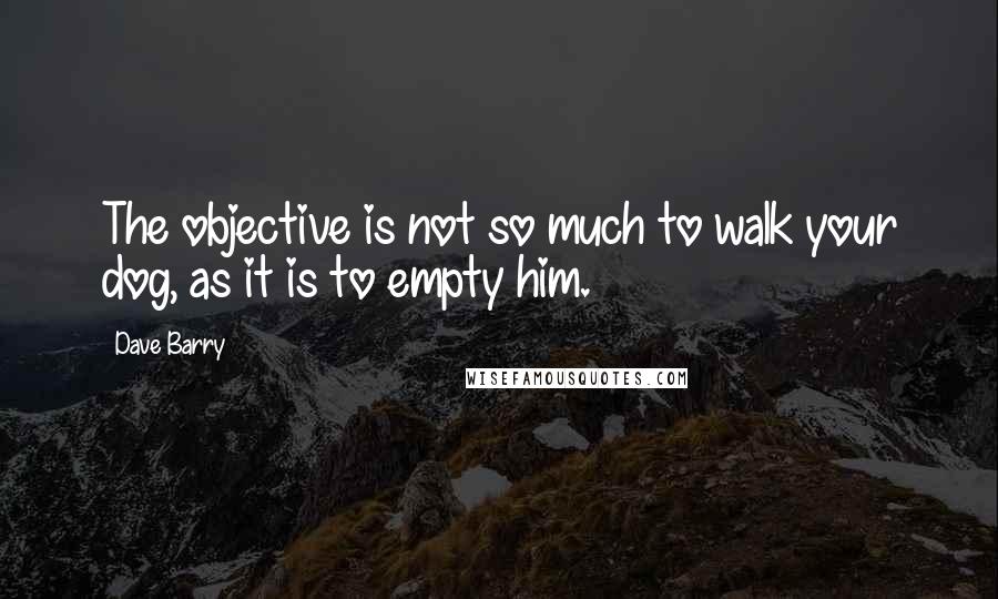 Dave Barry Quotes: The objective is not so much to walk your dog, as it is to empty him.