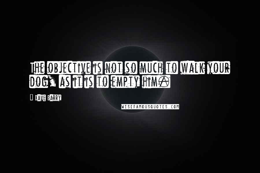 Dave Barry Quotes: The objective is not so much to walk your dog, as it is to empty him.