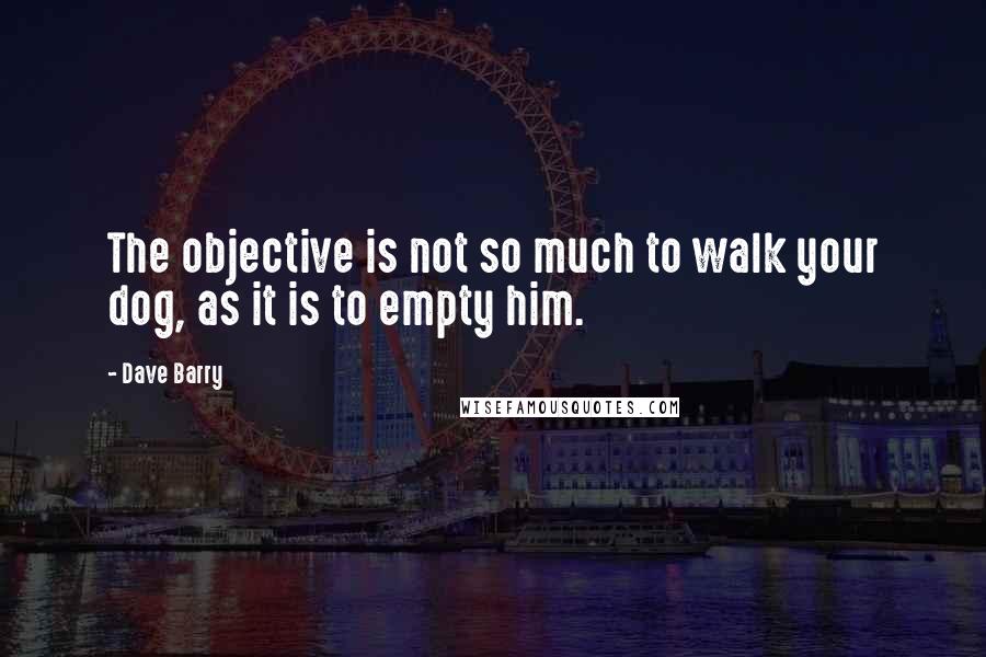 Dave Barry Quotes: The objective is not so much to walk your dog, as it is to empty him.