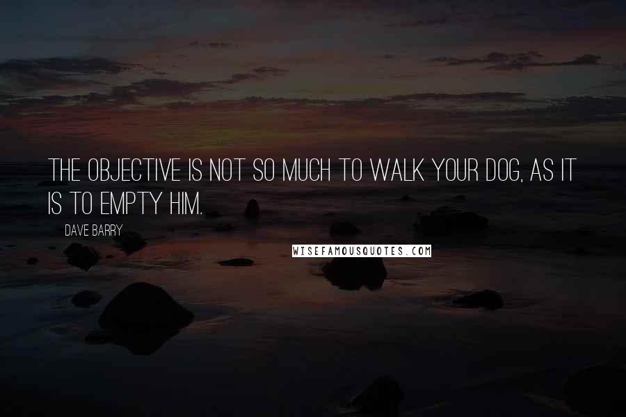 Dave Barry Quotes: The objective is not so much to walk your dog, as it is to empty him.