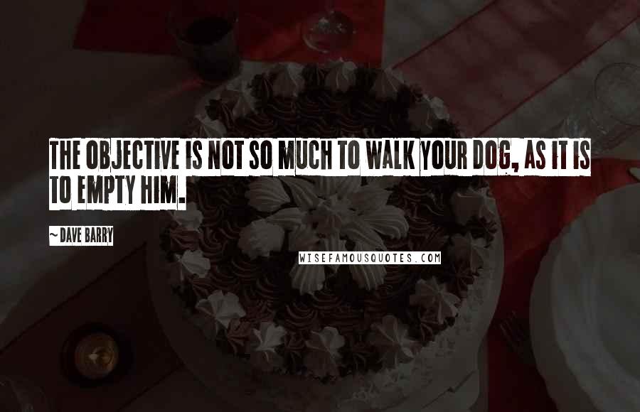 Dave Barry Quotes: The objective is not so much to walk your dog, as it is to empty him.