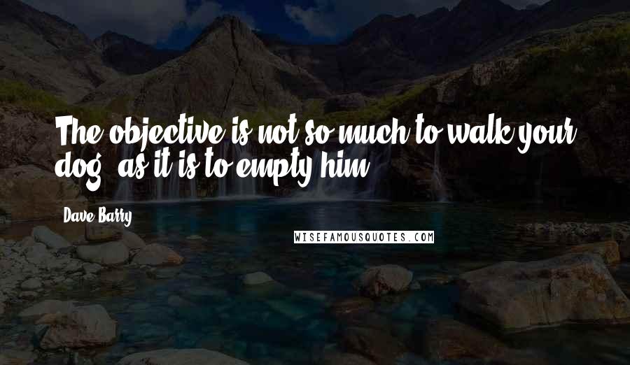 Dave Barry Quotes: The objective is not so much to walk your dog, as it is to empty him.