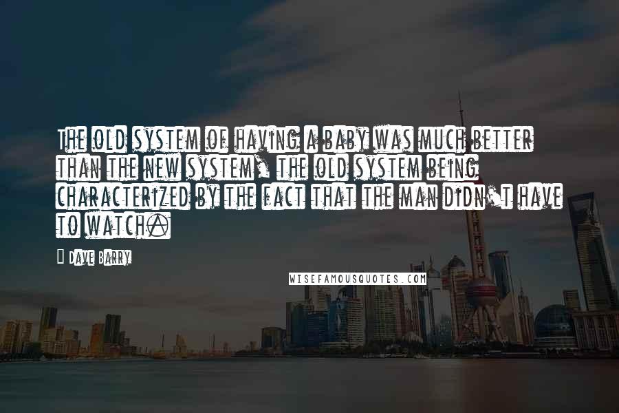 Dave Barry Quotes: The old system of having a baby was much better than the new system, the old system being characterized by the fact that the man didn't have to watch.