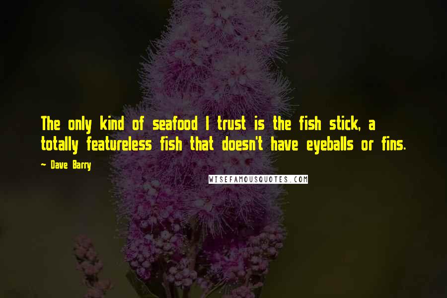 Dave Barry Quotes: The only kind of seafood I trust is the fish stick, a totally featureless fish that doesn't have eyeballs or fins.