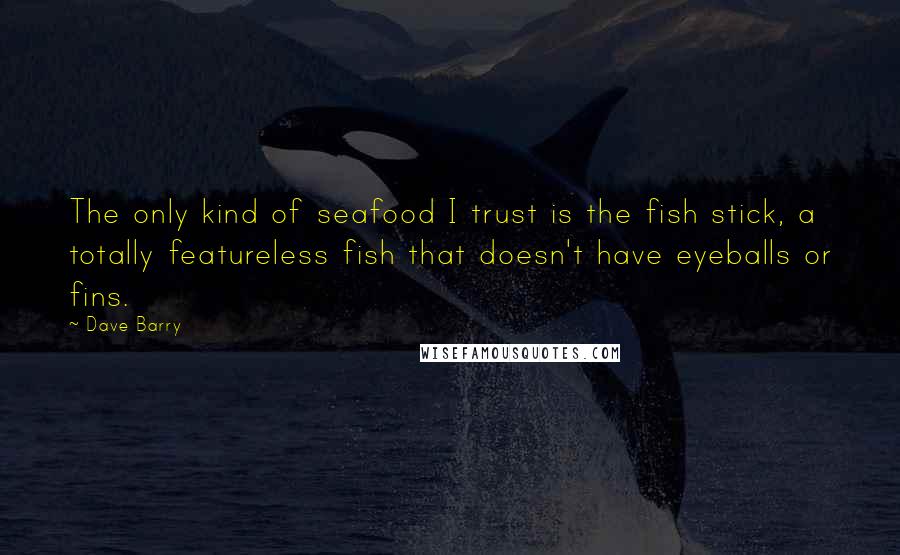 Dave Barry Quotes: The only kind of seafood I trust is the fish stick, a totally featureless fish that doesn't have eyeballs or fins.