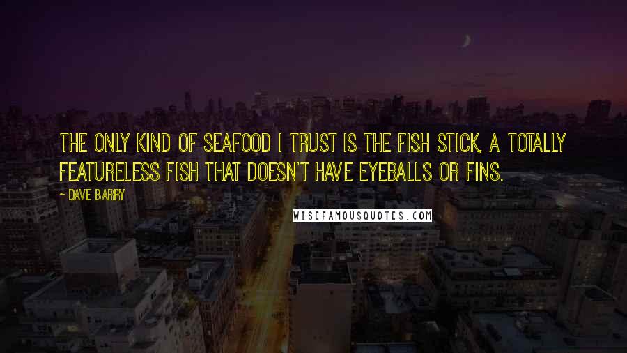 Dave Barry Quotes: The only kind of seafood I trust is the fish stick, a totally featureless fish that doesn't have eyeballs or fins.