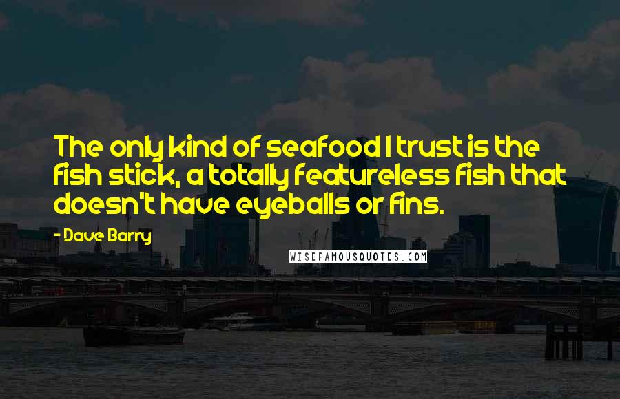 Dave Barry Quotes: The only kind of seafood I trust is the fish stick, a totally featureless fish that doesn't have eyeballs or fins.