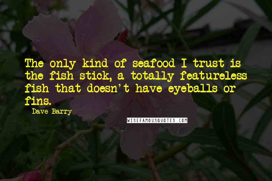 Dave Barry Quotes: The only kind of seafood I trust is the fish stick, a totally featureless fish that doesn't have eyeballs or fins.