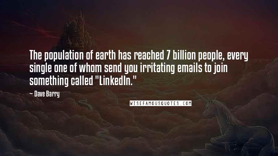 Dave Barry Quotes: The population of earth has reached 7 billion people, every single one of whom send you irritating emails to join something called "LinkedIn."