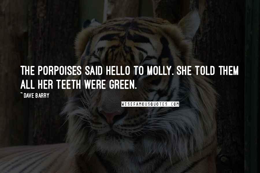 Dave Barry Quotes: The porpoises said hello to Molly. She told them all her teeth were green.