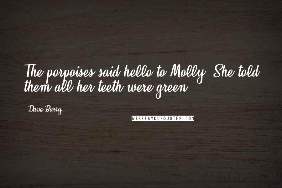 Dave Barry Quotes: The porpoises said hello to Molly. She told them all her teeth were green.