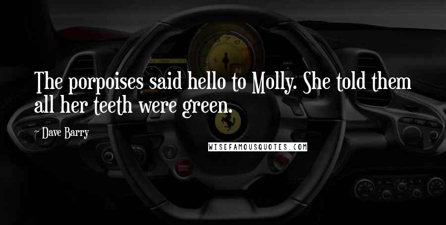 Dave Barry Quotes: The porpoises said hello to Molly. She told them all her teeth were green.