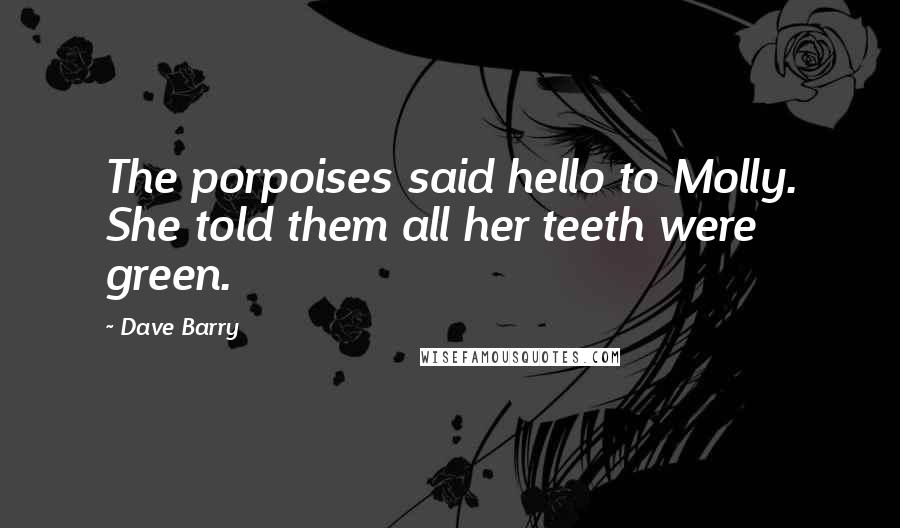 Dave Barry Quotes: The porpoises said hello to Molly. She told them all her teeth were green.