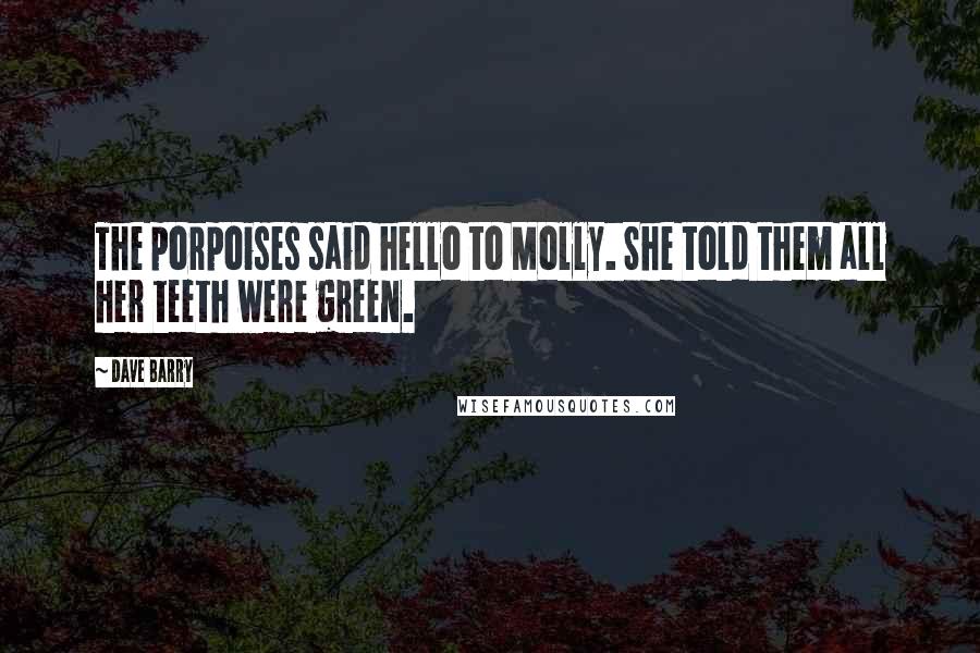 Dave Barry Quotes: The porpoises said hello to Molly. She told them all her teeth were green.