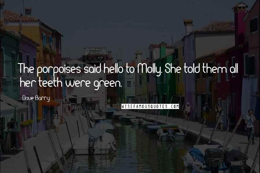 Dave Barry Quotes: The porpoises said hello to Molly. She told them all her teeth were green.