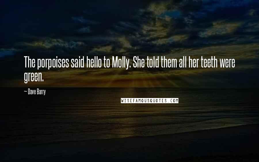 Dave Barry Quotes: The porpoises said hello to Molly. She told them all her teeth were green.