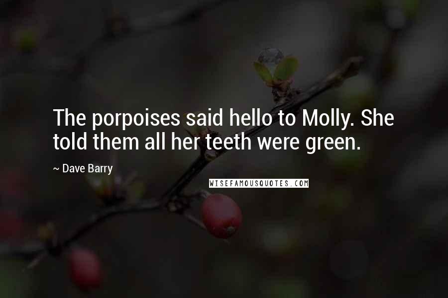 Dave Barry Quotes: The porpoises said hello to Molly. She told them all her teeth were green.