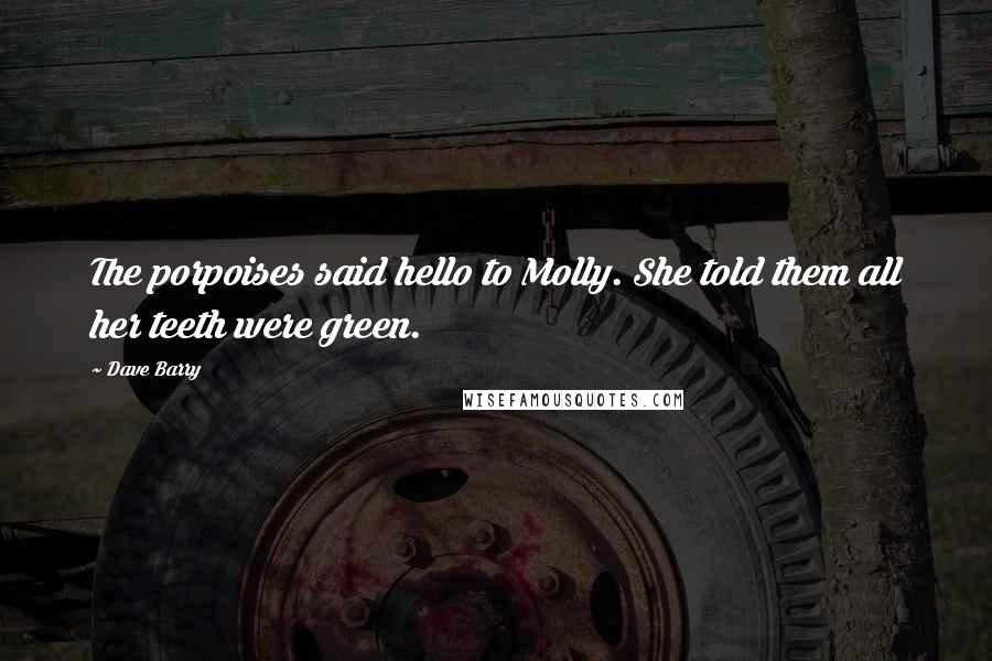 Dave Barry Quotes: The porpoises said hello to Molly. She told them all her teeth were green.