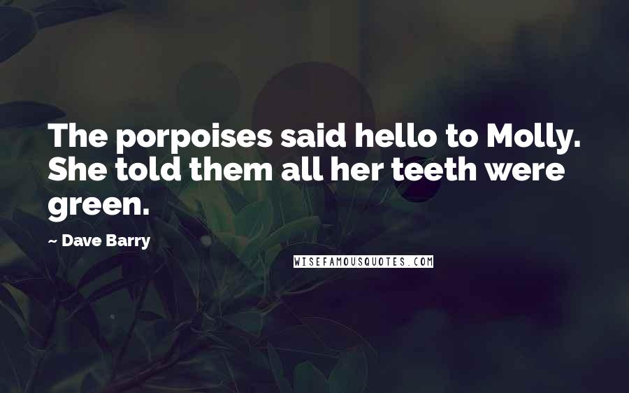 Dave Barry Quotes: The porpoises said hello to Molly. She told them all her teeth were green.