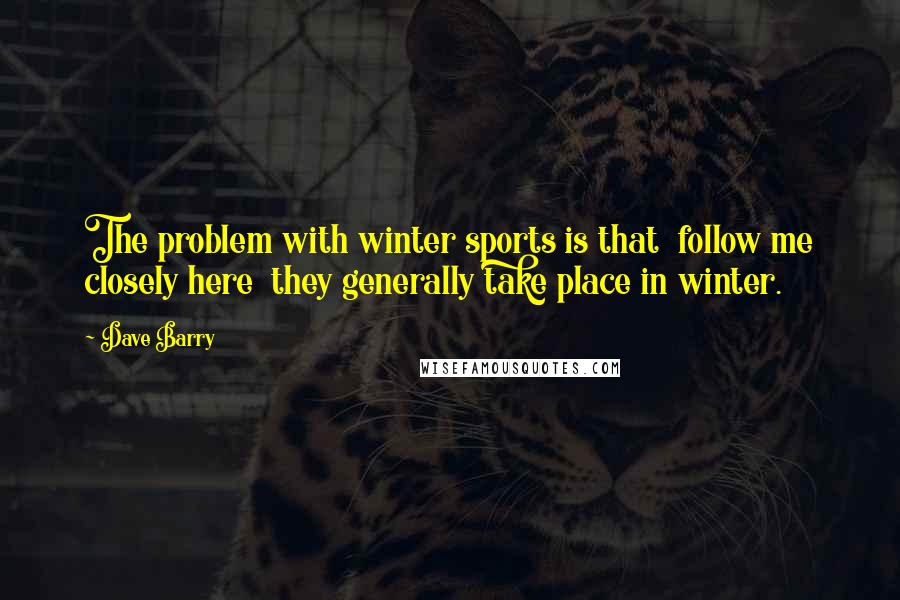 Dave Barry Quotes: The problem with winter sports is that  follow me closely here  they generally take place in winter.