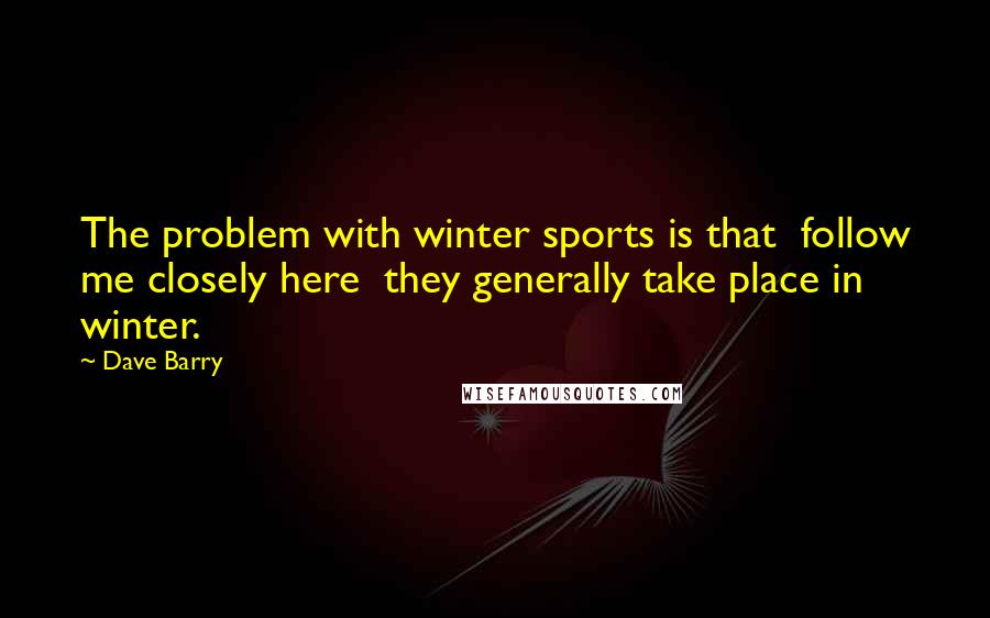 Dave Barry Quotes: The problem with winter sports is that  follow me closely here  they generally take place in winter.