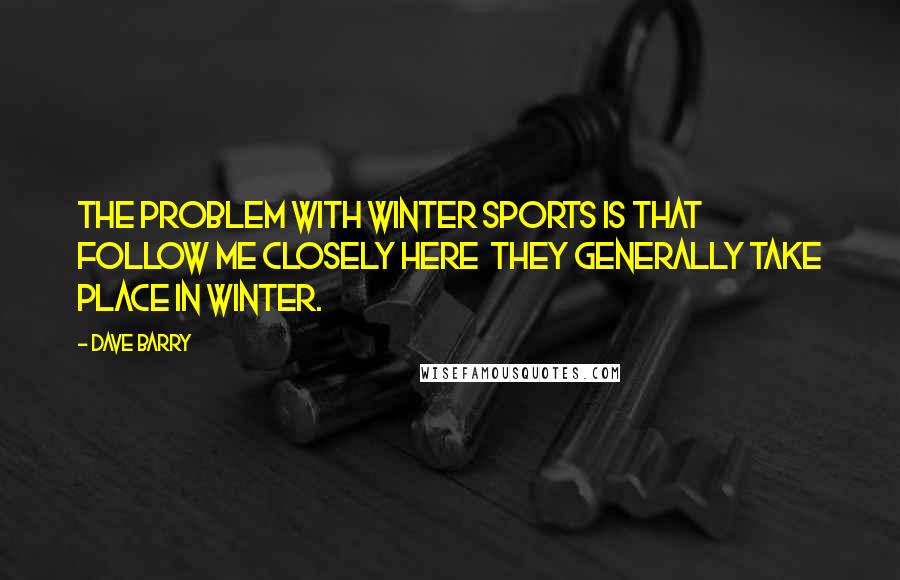 Dave Barry Quotes: The problem with winter sports is that  follow me closely here  they generally take place in winter.