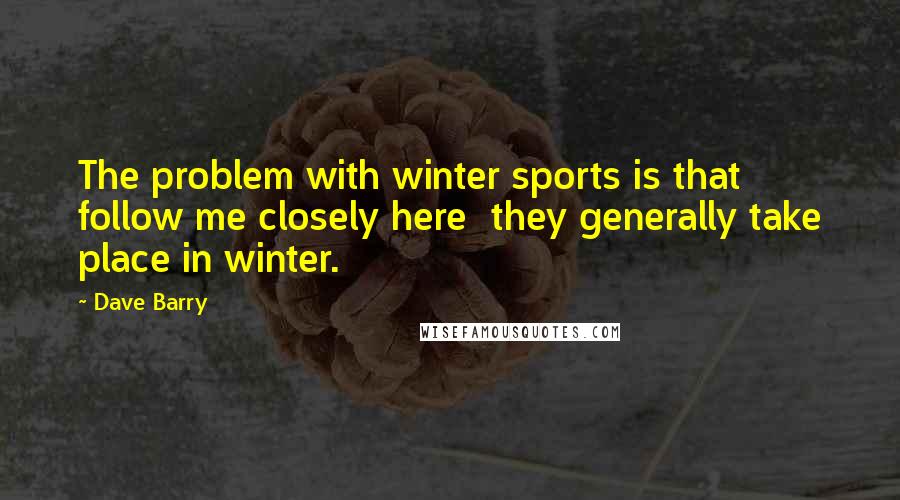 Dave Barry Quotes: The problem with winter sports is that  follow me closely here  they generally take place in winter.