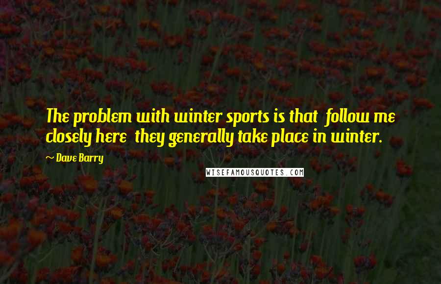 Dave Barry Quotes: The problem with winter sports is that  follow me closely here  they generally take place in winter.