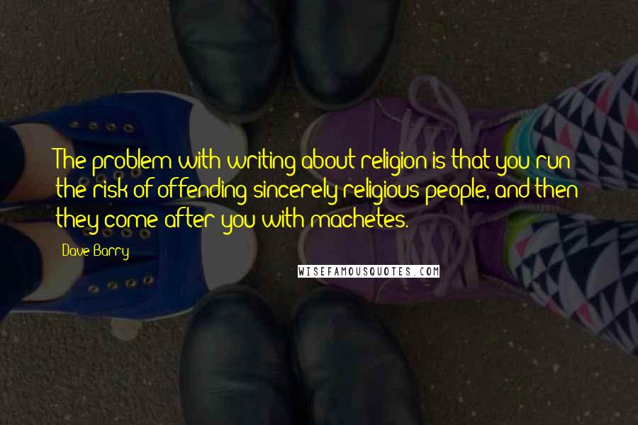 Dave Barry Quotes: The problem with writing about religion is that you run the risk of offending sincerely religious people, and then they come after you with machetes.