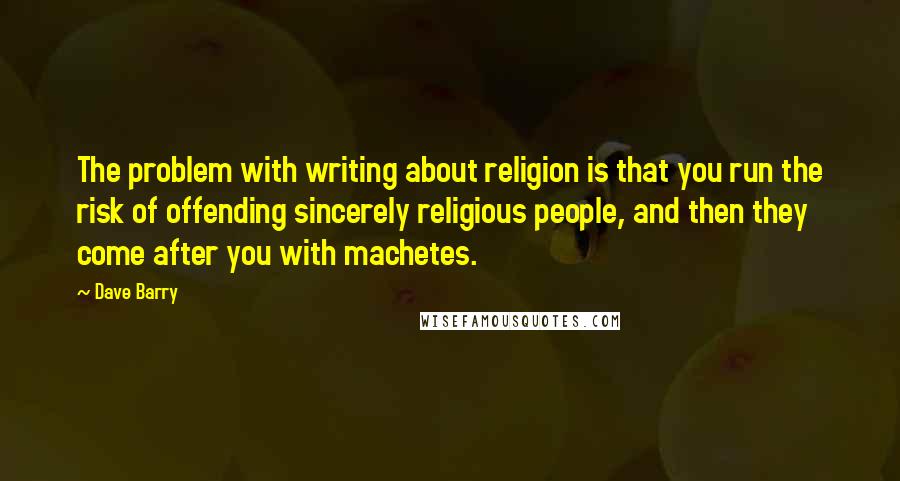 Dave Barry Quotes: The problem with writing about religion is that you run the risk of offending sincerely religious people, and then they come after you with machetes.