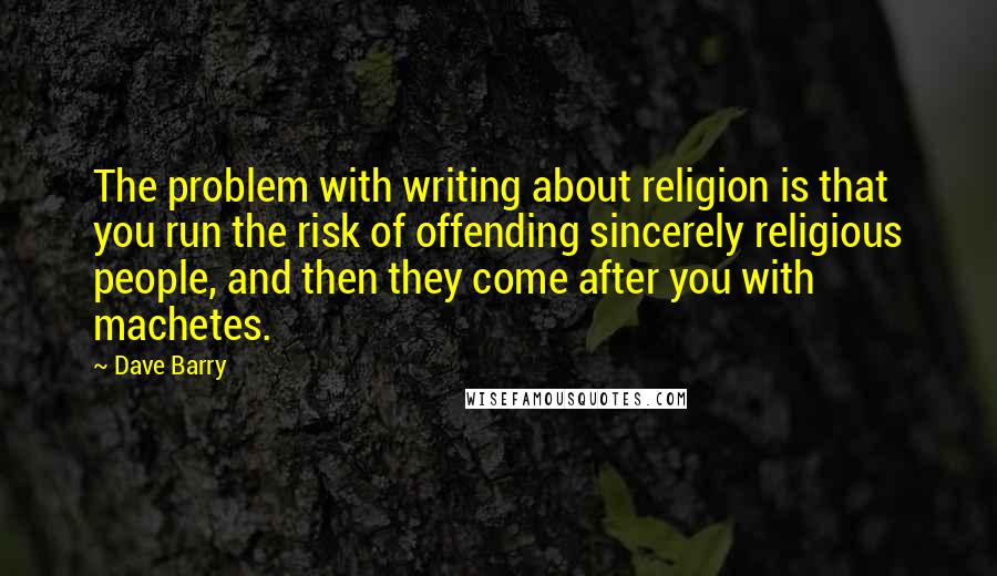 Dave Barry Quotes: The problem with writing about religion is that you run the risk of offending sincerely religious people, and then they come after you with machetes.