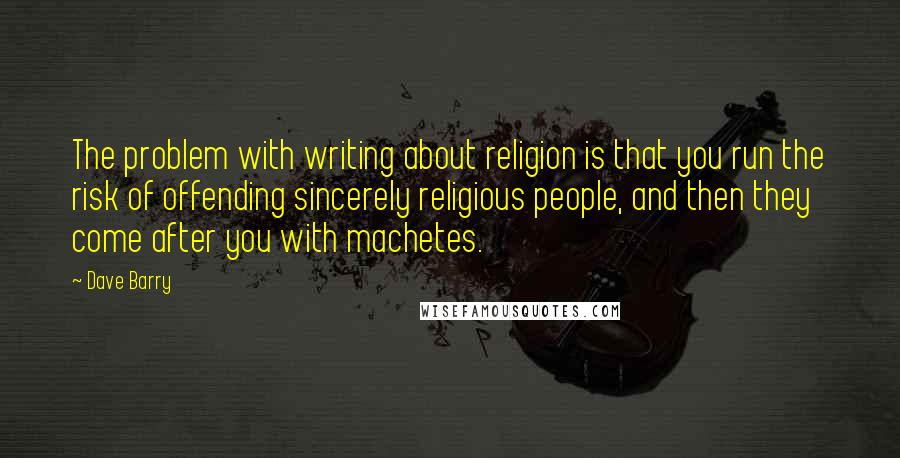 Dave Barry Quotes: The problem with writing about religion is that you run the risk of offending sincerely religious people, and then they come after you with machetes.