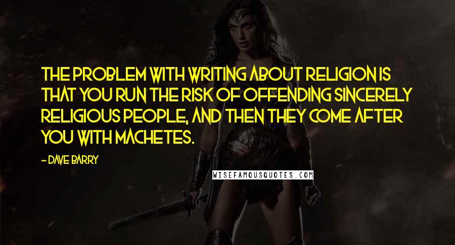 Dave Barry Quotes: The problem with writing about religion is that you run the risk of offending sincerely religious people, and then they come after you with machetes.