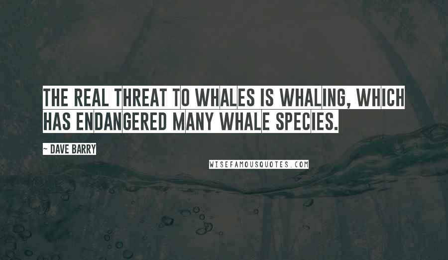 Dave Barry Quotes: The real threat to whales is whaling, which has endangered many whale species.