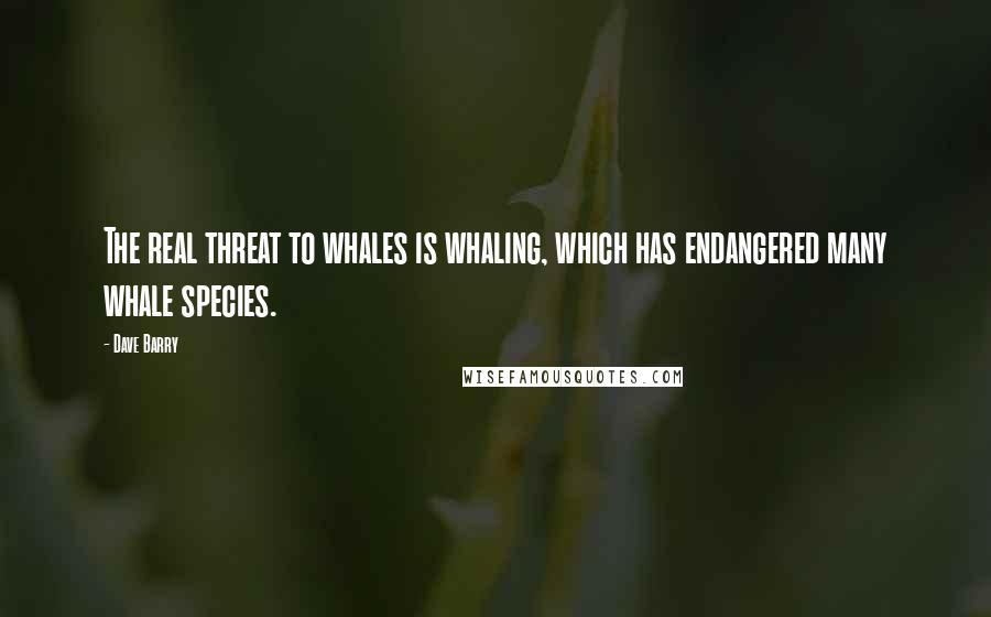 Dave Barry Quotes: The real threat to whales is whaling, which has endangered many whale species.