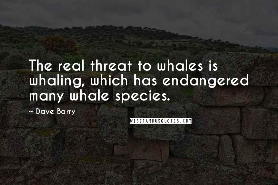 Dave Barry Quotes: The real threat to whales is whaling, which has endangered many whale species.