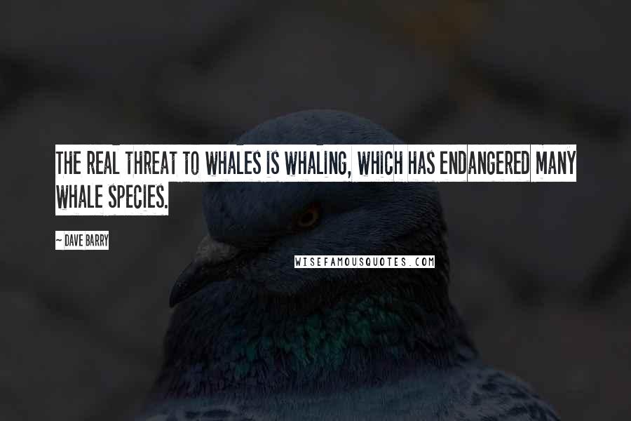 Dave Barry Quotes: The real threat to whales is whaling, which has endangered many whale species.