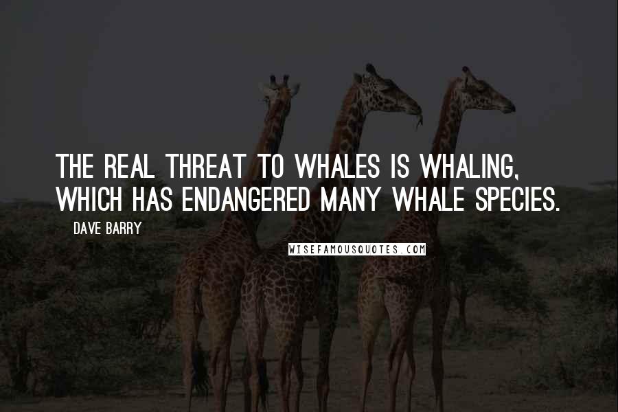 Dave Barry Quotes: The real threat to whales is whaling, which has endangered many whale species.