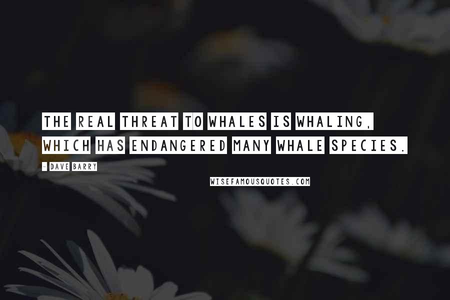 Dave Barry Quotes: The real threat to whales is whaling, which has endangered many whale species.