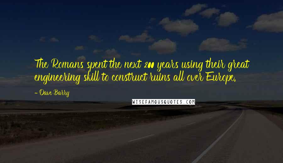 Dave Barry Quotes: The Romans spent the next 200 years using their great engineering skill to construct ruins all over Europe.