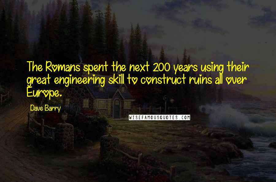 Dave Barry Quotes: The Romans spent the next 200 years using their great engineering skill to construct ruins all over Europe.